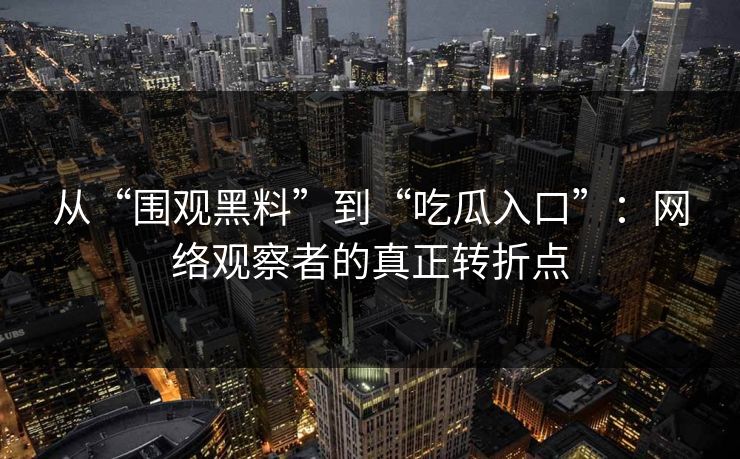 从“围观黑料”到“吃瓜入口”：网络观察者的真正转折点