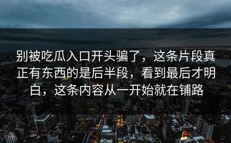 别被吃瓜入口开头骗了，这条片段真正有东西的是后半段，看到最后才明白，这条内容从一开始就在铺路