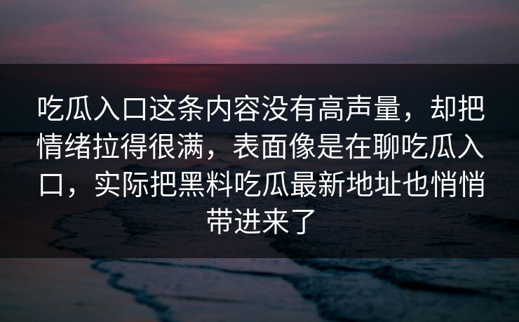 吃瓜入口这条内容没有高声量，却把情绪拉得很满，表面像是在聊吃瓜入口，实际把黑料吃瓜最新地址也悄悄带进来了