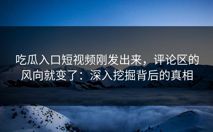 吃瓜入口短视频刚发出来，评论区的风向就变了：深入挖掘背后的真相