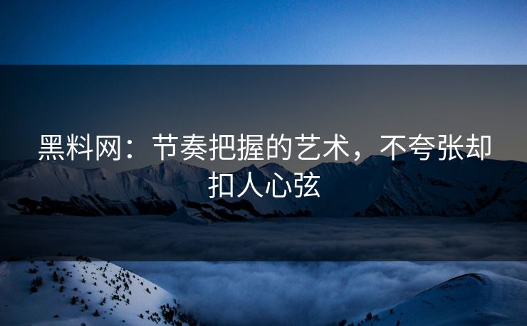 黑料网：节奏把握的艺术，不夸张却扣人心弦
