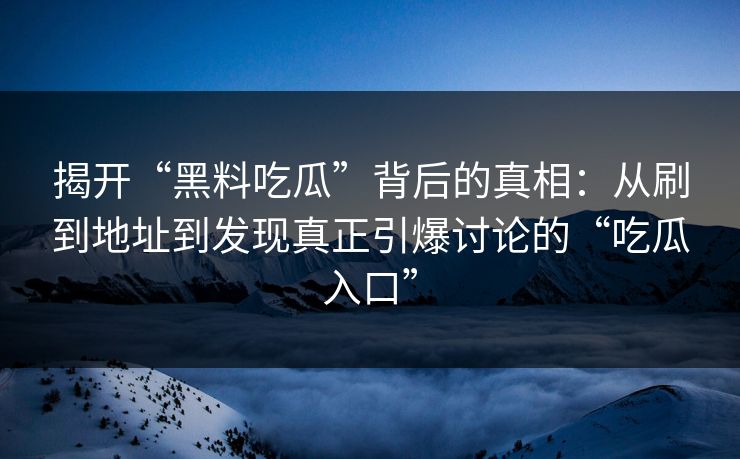 揭开“黑料吃瓜”背后的真相:从刷到地址到发现真正引爆讨论的“吃瓜入口” 第1张 揭开“黑料吃瓜”背后的真相:从刷到地址到发现真正引爆讨论的“吃瓜入口” 第1张