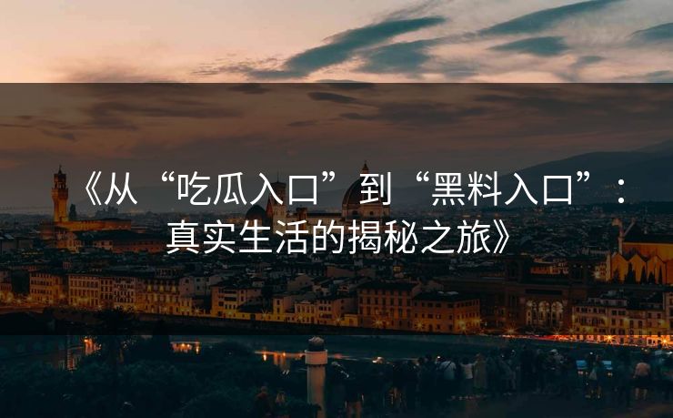 《从“吃瓜入口”到“黑料入口”:真实生活的揭秘之旅》 第1张 《从“吃瓜入口”到“黑料入口”:真实生活的揭秘之旅》 第1张