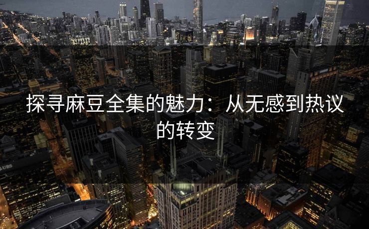 探寻麻豆全集的魅力:从无感到热议的转变 第1张 探寻麻豆全集的魅力:从无感到热议的转变 第1张