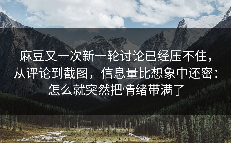 麻豆又一次新一轮讨论已经压不住，从评论到截图，信息量比想象中还密：怎么就突然把情绪带满了  第1张