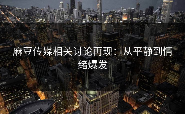 麻豆传媒相关讨论再现:从平静到情绪爆发 第1张 麻豆传媒相关讨论再现:从平静到情绪爆发 第1张