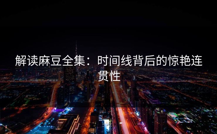 解读麻豆全集:时间线背后的惊艳连贯性 第1张 解读麻豆全集:时间线背后的惊艳连贯性 第1张