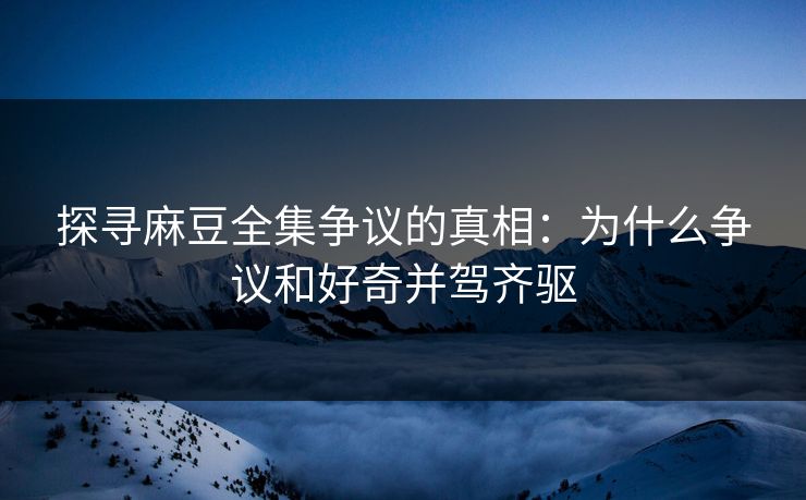 探寻麻豆全集争议的真相:为什么争议和好奇并驾齐驱 第1张 探寻麻豆全集争议的真相:为什么争议和好奇并驾齐驱 第1张