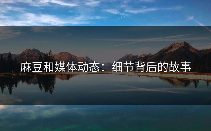 麻豆和媒体动态：细节背后的故事  第1张