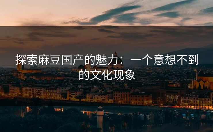 探索麻豆国产的魅力:一个意想不到的文化现象 第1张 探索麻豆国产的魅力:一个意想不到的文化现象 第1张