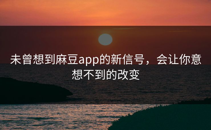 未曾想到麻豆app的新信号，会让你意想不到的改变  第1张