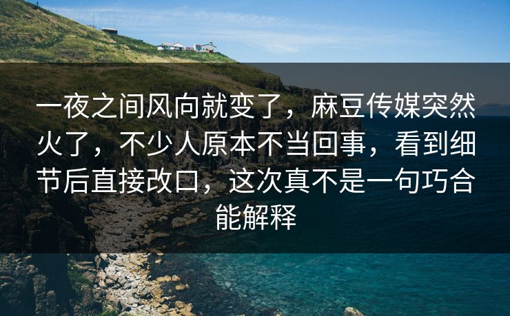 一夜之间风向就变了,麻豆传媒突然火了,不少人原本不当回事,看到细节后直接改口,这次真不是一句巧合能解释 第1张 一夜之间风向就变了,麻豆传媒突然火了,不少人原本不当回事,看到细节后直接改口,这次真不是一句巧合能解释 第1张