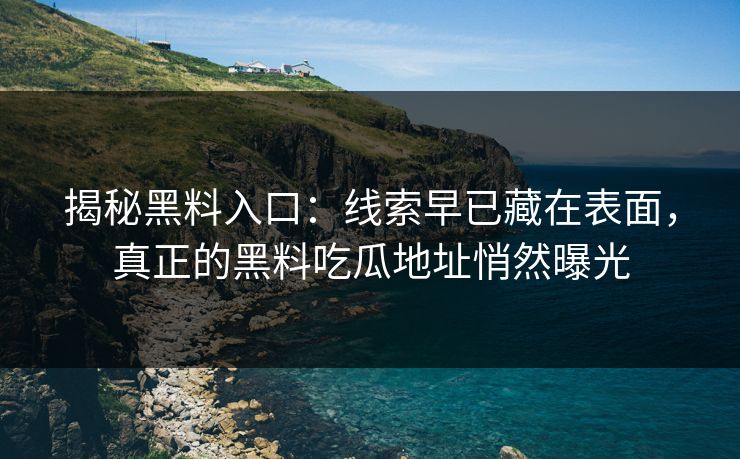 揭秘黑料入口:线索早已藏在表面,真正的黑料吃瓜地址悄然曝光 第1张 揭秘黑料入口:线索早已藏在表面,真正的黑料吃瓜地址悄然曝光 第1张