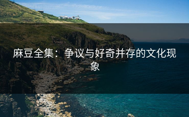 麻豆全集:争议与好奇并存的文化现象 第1张 麻豆全集:争议与好奇并存的文化现象 第1张