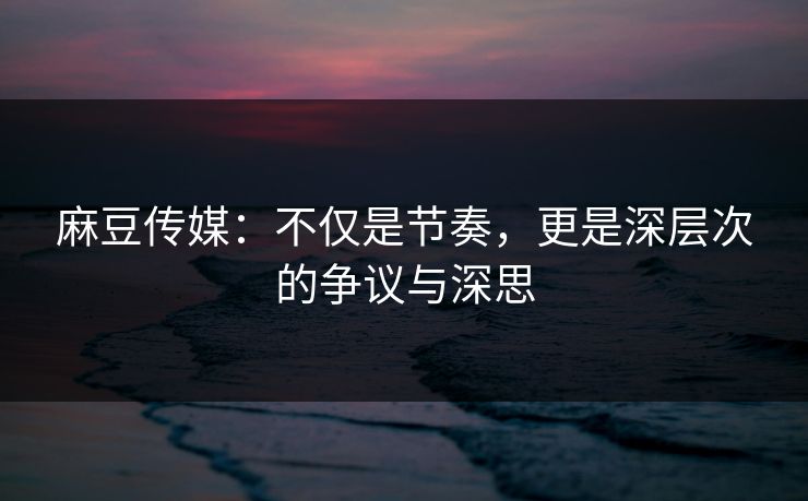 麻豆传媒：不仅是节奏，更是深层次的争议与深思  第1张