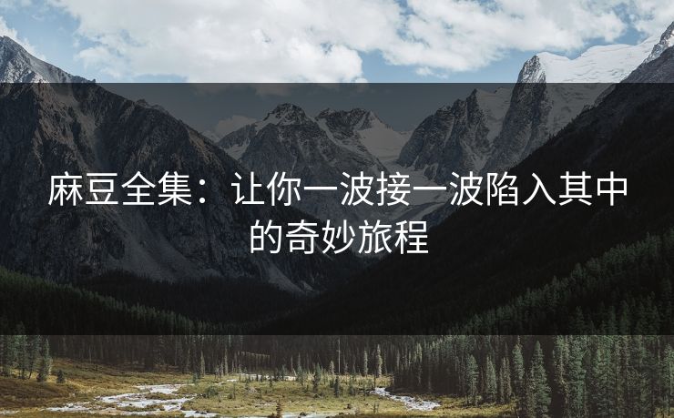 麻豆全集:让你一波接一波陷入其中的奇妙旅程 第1张 麻豆全集:让你一波接一波陷入其中的奇妙旅程 第1张