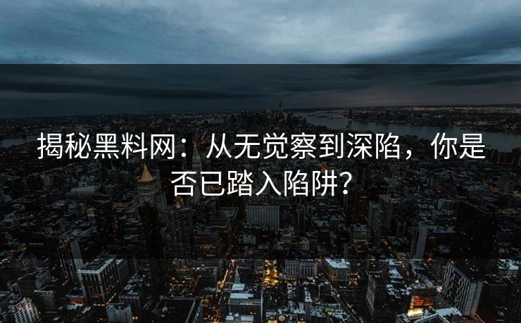 揭秘黑料网:从无觉察到深陷,你是否已踏入陷阱? 第1张 揭秘黑料网:从无觉察到深陷,你是否已踏入陷阱? 第1张