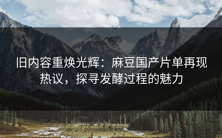 旧内容重焕光辉:麻豆国产片单再现热议,探寻发酵过程的魅力 第1张 旧内容重焕光辉:麻豆国产片单再现热议,探寻发酵过程的魅力 第1张