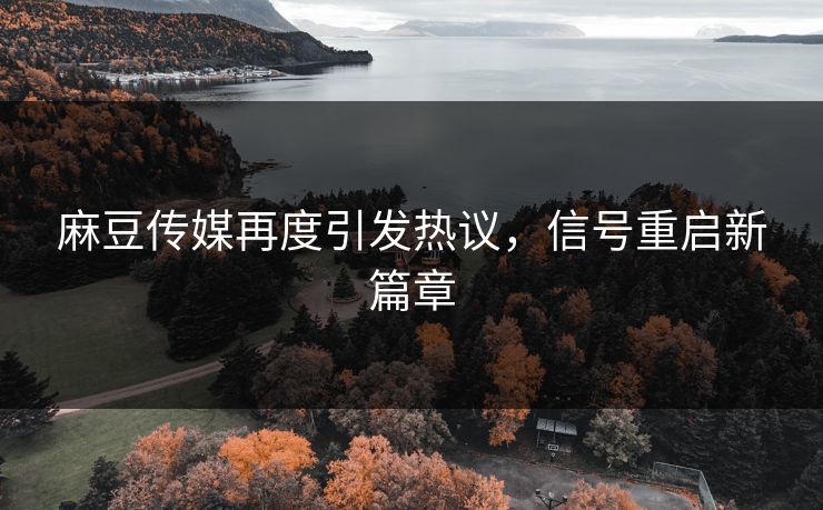 麻豆传媒再度引发热议,信号重启新篇章 第1张 麻豆传媒再度引发热议,信号重启新篇章 第1张
