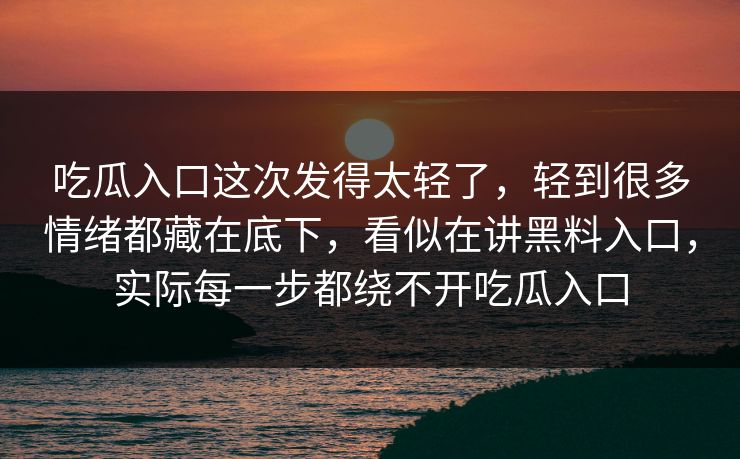 吃瓜入口这次发得太轻了,轻到很多情绪都藏在底下,看似在讲黑料入口,实际每一步都绕不开吃瓜入口 第1张 吃瓜入口这次发得太轻了,轻到很多情绪都藏在底下,看似在讲黑料入口,实际每一步都绕不开吃瓜入口 第1张