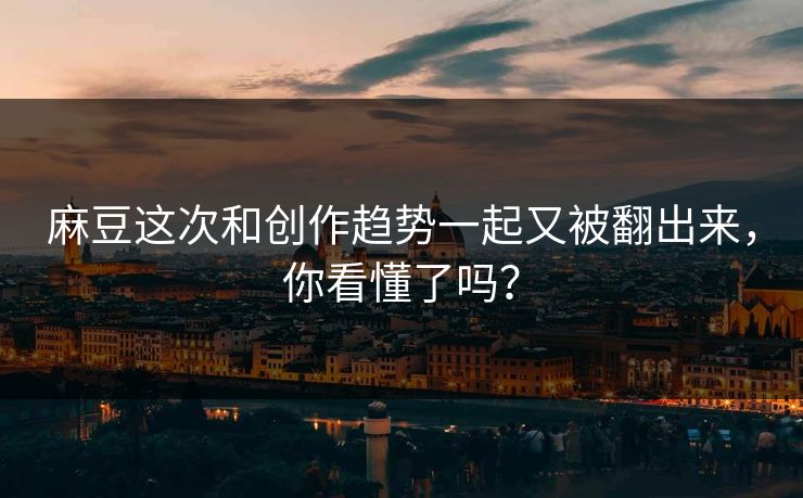 麻豆这次和创作趋势一起又被翻出来,你看懂了吗? 第1张 麻豆这次和创作趋势一起又被翻出来,你看懂了吗? 第1张