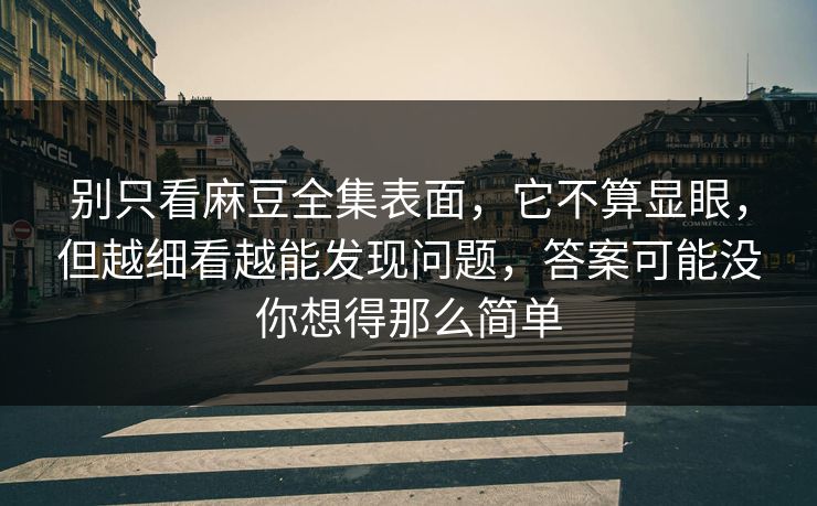 别只看麻豆全集表面,它不算显眼,但越细看越能发现问题,答案可能没你想得那么简单 第1张 别只看麻豆全集表面,它不算显眼,但越细看越能发现问题,答案可能没你想得那么简单 第1张