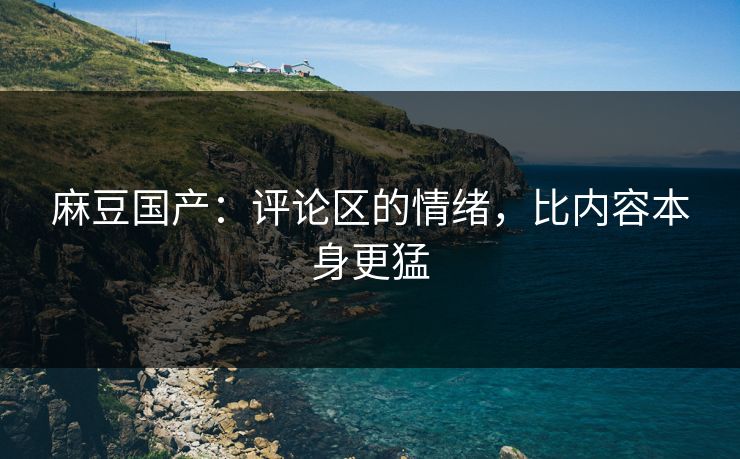 麻豆国产：评论区的情绪，比内容本身更猛  第1张