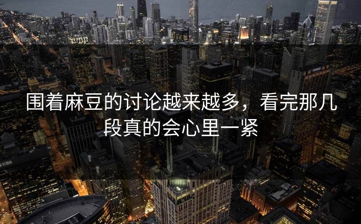 围着麻豆的讨论越来越多,看完那几段真的会心里一紧 第1张 围着麻豆的讨论越来越多,看完那几段真的会心里一紧 第1张