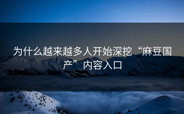 为什么越来越多人开始深挖“麻豆国产”内容入口 第1张 为什么越来越多人开始深挖“麻豆国产”内容入口 第1张