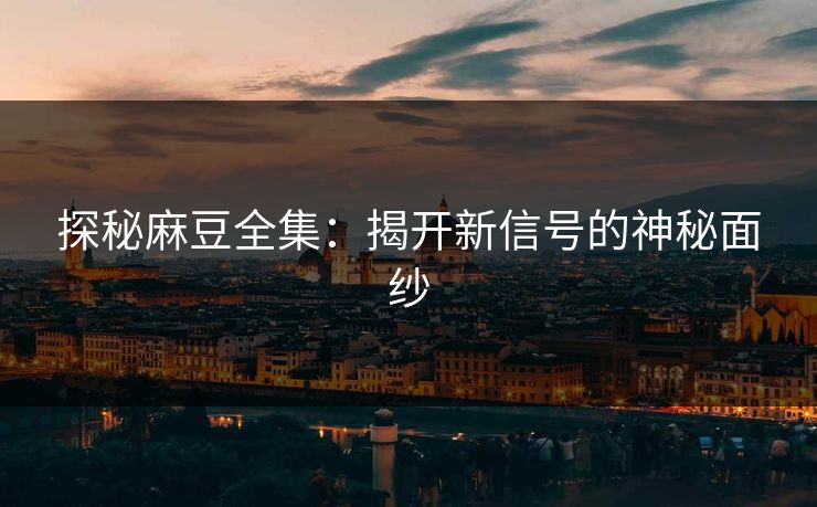 探秘麻豆全集:揭开新信号的神秘面纱 第1张 探秘麻豆全集:揭开新信号的神秘面纱 第1张