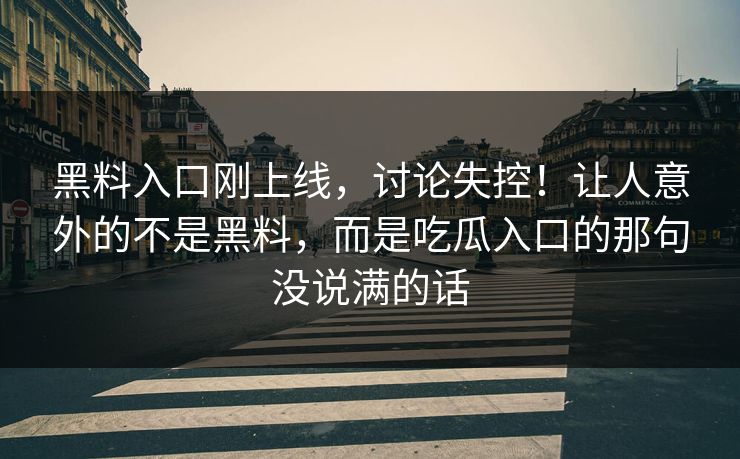 黑料入口刚上线,讨论失控!让人意外的不是黑料,而是吃瓜入口的那句没说满的话 第1张 黑料入口刚上线,讨论失控!让人意外的不是黑料,而是吃瓜入口的那句没说满的话 第1张