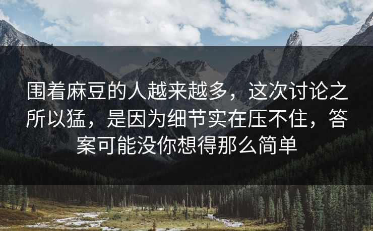 围着麻豆的人越来越多,这次讨论之所以猛,是因为细节实在压不住,答案可能没你想得那么简单 第1张 围着麻豆的人越来越多,这次讨论之所以猛,是因为细节实在压不住,答案可能没你想得那么简单 第1张