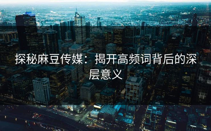 探秘麻豆传媒:揭开高频词背后的深层意义 第1张 探秘麻豆传媒:揭开高频词背后的深层意义 第1张
