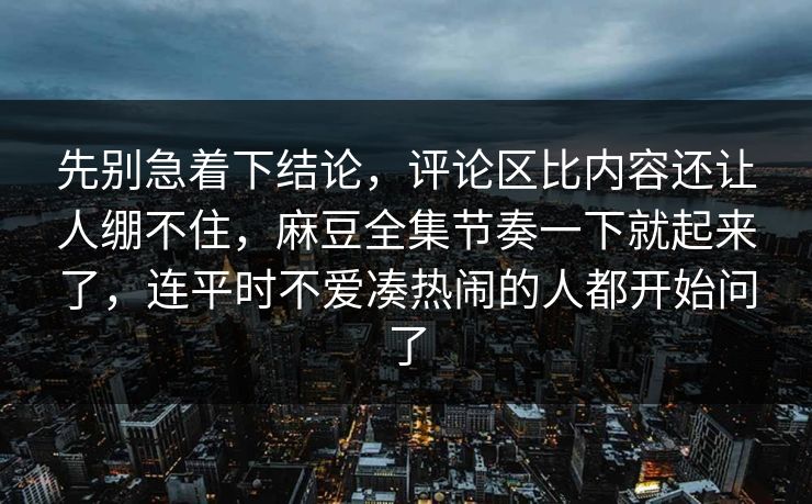 先别急着下结论,评论区比内容还让人绷不住,麻豆全集节奏一下就起来了,连平时不爱凑热闹的人都开始问了 第1张 先别急着下结论,评论区比内容还让人绷不住,麻豆全集节奏一下就起来了,连平时不爱凑热闹的人都开始问了 第1张