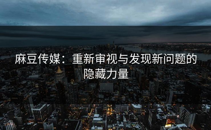 麻豆传媒:重新审视与发现新问题的隐藏力量 第1张 麻豆传媒:重新审视与发现新问题的隐藏力量 第1张