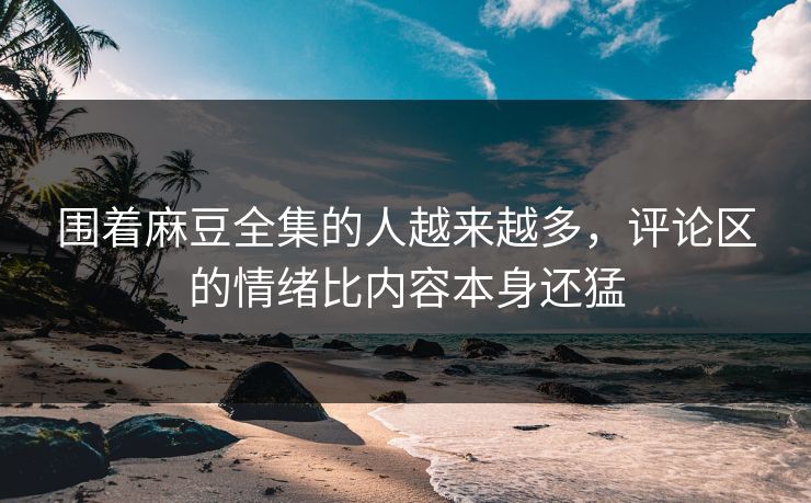 围着麻豆全集的人越来越多,评论区的情绪比内容本身还猛 第1张 围着麻豆全集的人越来越多,评论区的情绪比内容本身还猛 第1张