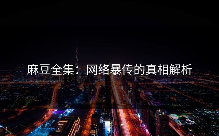 麻豆全集:网络暴传的真相解析 第1张 麻豆全集:网络暴传的真相解析 第1张