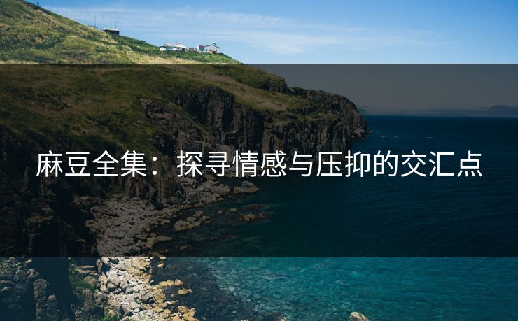 麻豆全集:探寻情感与压抑的交汇点 第1张 麻豆全集:探寻情感与压抑的交汇点 第1张