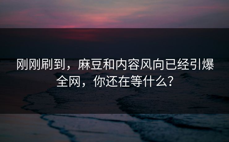 刚刚刷到,麻豆和内容风向已经引爆全网,你还在等什么? 第1张 刚刚刷到,麻豆和内容风向已经引爆全网,你还在等什么? 第1张