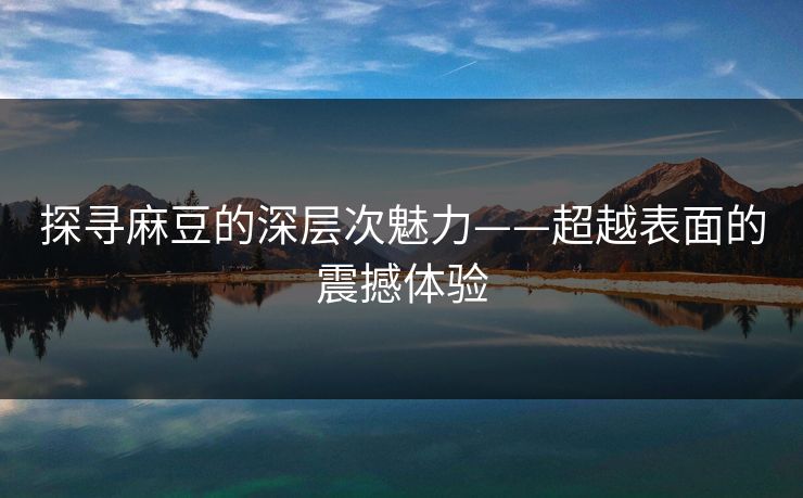 探寻麻豆的深层次魅力——超越表面的震撼体验 第1张 探寻麻豆的深层次魅力——超越表面的震撼体验 第1张