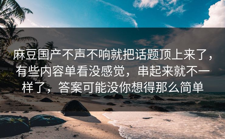 麻豆国产不声不响就把话题顶上来了,有些内容单看没感觉,串起来就不一样了,答案可能没你想得那么简单 第1张 麻豆国产不声不响就把话题顶上来了,有些内容单看没感觉,串起来就不一样了,答案可能没你想得那么简单 第1张