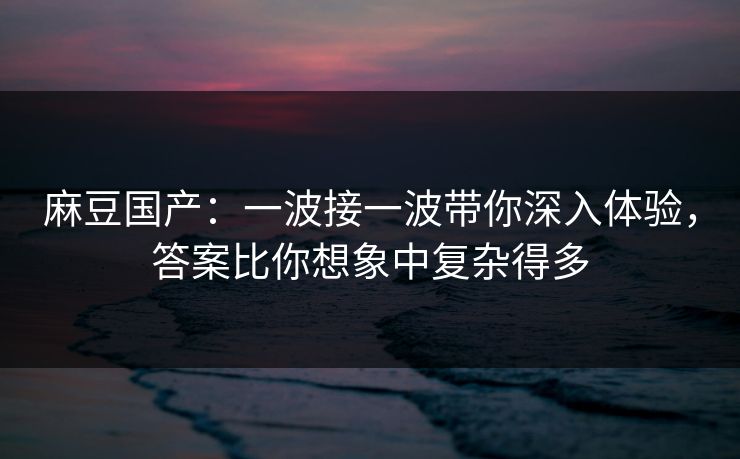 麻豆国产:一波接一波带你深入体验,答案比你想象中复杂得多 第1张 麻豆国产:一波接一波带你深入体验,答案比你想象中复杂得多 第1张