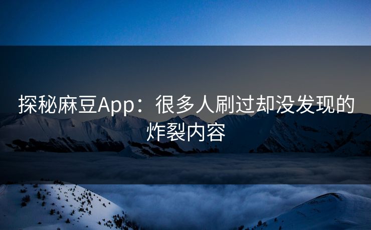 探秘麻豆App：很多人刷过却没发现的炸裂内容  第1张