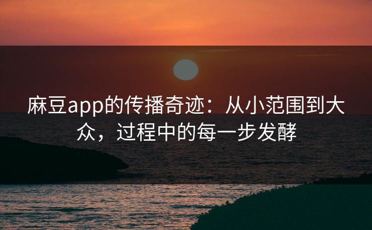 麻豆app的传播奇迹：从小范围到大众，过程中的每一步发酵  第1张