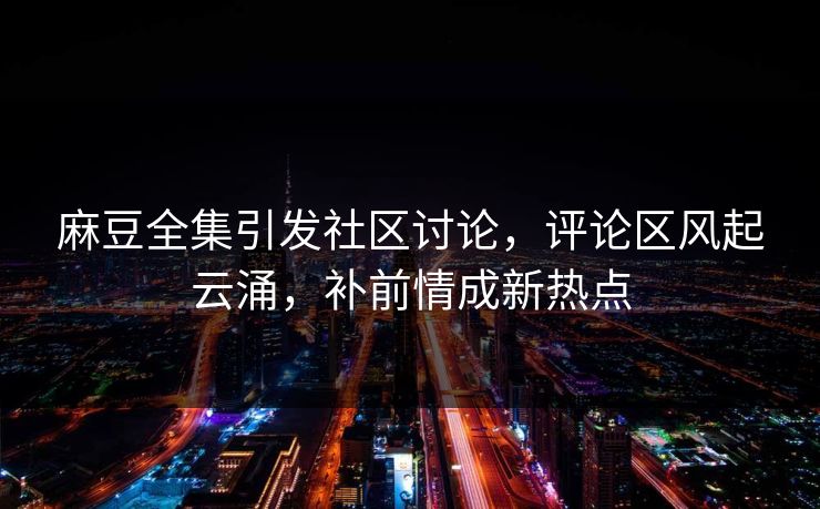 麻豆全集引发社区讨论,评论区风起云涌,补前情成新热点 第1张 麻豆全集引发社区讨论,评论区风起云涌,补前情成新热点 第1张