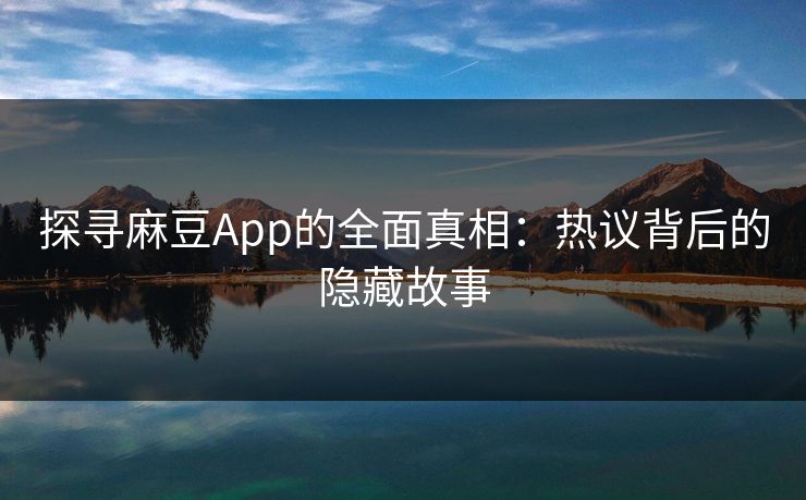 探寻麻豆App的全面真相:热议背后的隐藏故事 第1张 探寻麻豆App的全面真相:热议背后的隐藏故事 第1张