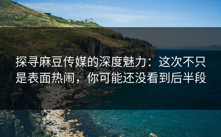 探寻麻豆传媒的深度魅力:这次不只是表面热闹,你可能还没看到后半段 第1张 探寻麻豆传媒的深度魅力:这次不只是表面热闹,你可能还没看到后半段 第1张