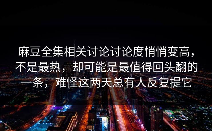 麻豆全集相关讨论讨论度悄悄变高,不是最热,却可能是最值得回头翻的一条,难怪这两天总有人反复提它 第1张 麻豆全集相关讨论讨论度悄悄变高,不是最热,却可能是最值得回头翻的一条,难怪这两天总有人反复提它 第1张