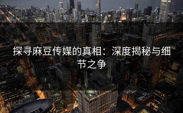 探寻麻豆传媒的真相:深度揭秘与细节之争 第1张 探寻麻豆传媒的真相:深度揭秘与细节之争 第1张