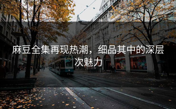 麻豆全集再现热潮,细品其中的深层次魅力 第1张 麻豆全集再现热潮,细品其中的深层次魅力 第1张